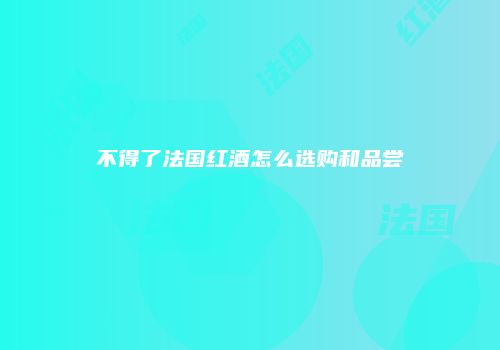 不得了法国红酒怎么选购和品尝