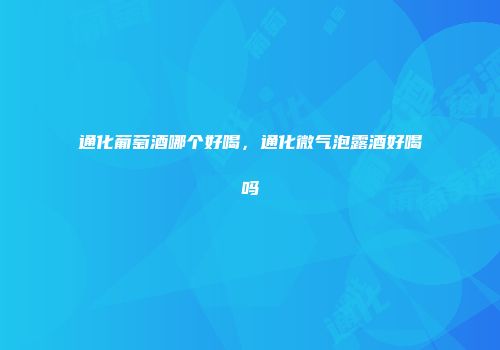 通化葡萄酒哪个好喝，通化微气泡露酒好喝吗