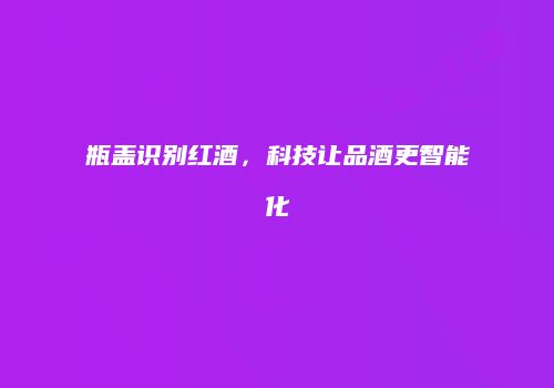 瓶盖识别红酒，科技让品酒更智能化