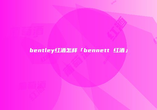 bentley红酒怎样「bennett 红酒」