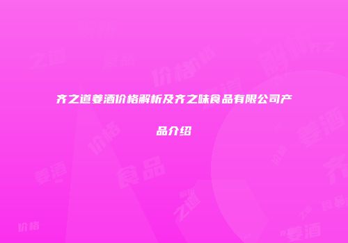 齐之道姜酒价格解析及齐之味食品有限公司产品介绍