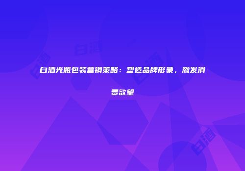 白酒光瓶包装营销策略：塑造品牌形象，激发消费欲望