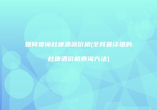 如何查询杜康酒源价格(全网最详细的杜康酒价格查询方法)