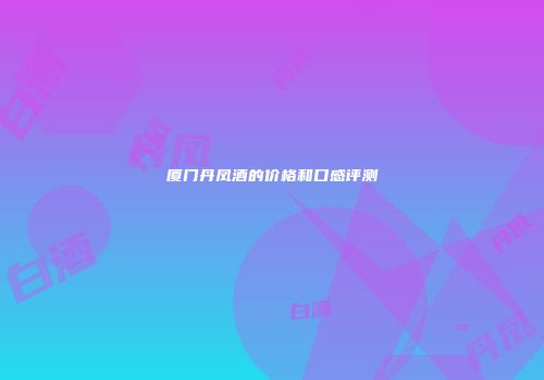 厦门丹凤酒的价格和口感评测