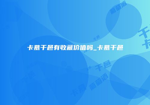 卡慕干邑有收藏价值吗_卡慕干邑