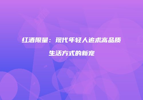 红酒限量：现代年轻人追求高品质生活方式的新宠