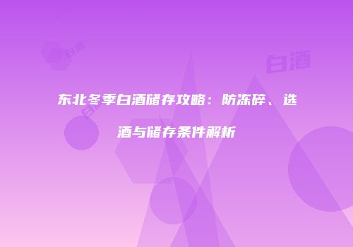 东北冬季白酒储存攻略：防冻碎、选酒与储存条件解析