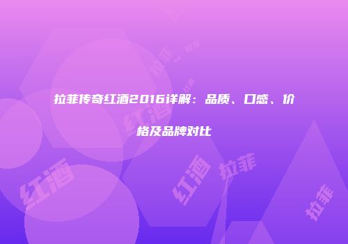 拉菲传奇红酒2016详解：品质、口感、价格及品牌对比