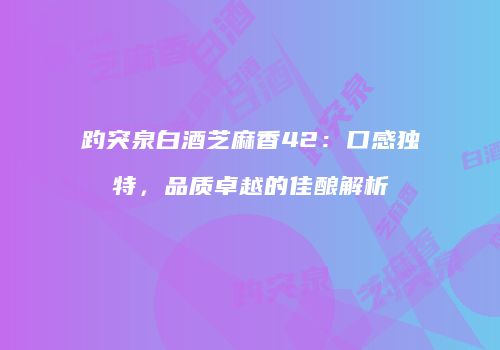 趵突泉白酒芝麻香42：口感独特，品质卓越的佳酿解析