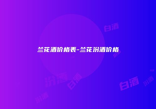 兰花酒价格表-兰花汾酒价格