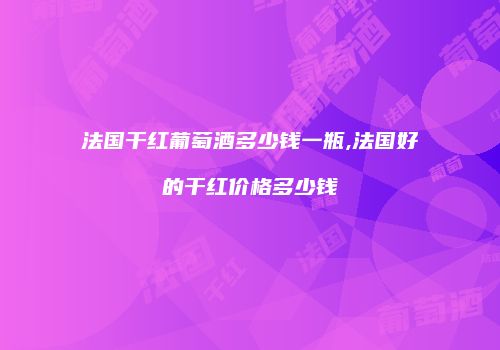 法国干红葡萄酒多少钱一瓶,法国好的干红价格多少钱