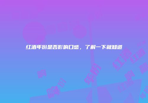 红酒年份是否影响口感，了解一下就知道