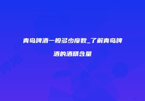 青岛啤酒一般多少度数_了解青岛啤酒的酒精含量