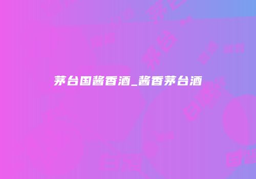 茅台国酱香酒_酱香茅台酒