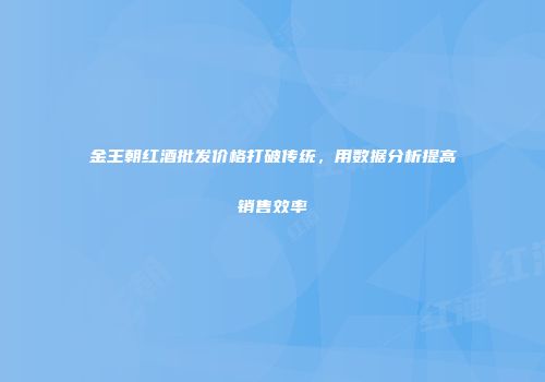 金王朝红酒批发价格打破传统，用数据分析提高销售效率