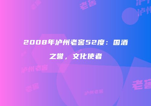 2008年泸州老窖52度：国酒之誉，文化使者