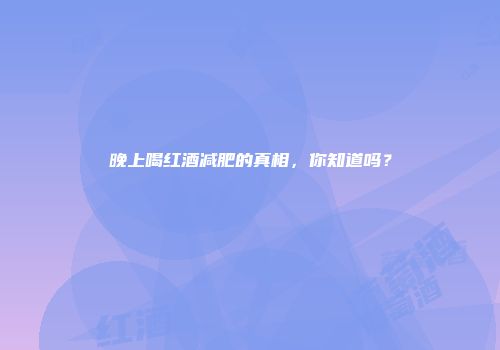 晚上喝红酒减肥的真相，你知道吗？