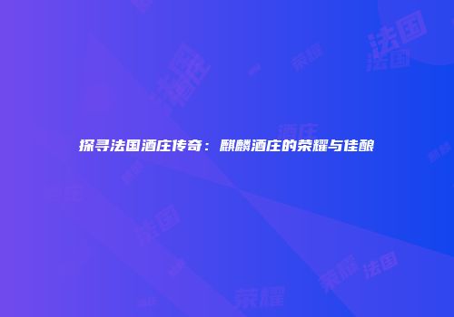 探寻法国酒庄传奇：麒麟酒庄的荣耀与佳酿
