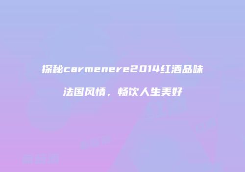 探秘carmenere2014红酒品味法国风情，畅饮人生美好