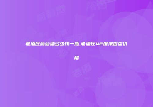 老酒庄葡萄酒多少钱一瓶,老酒庄42度浓香型价格