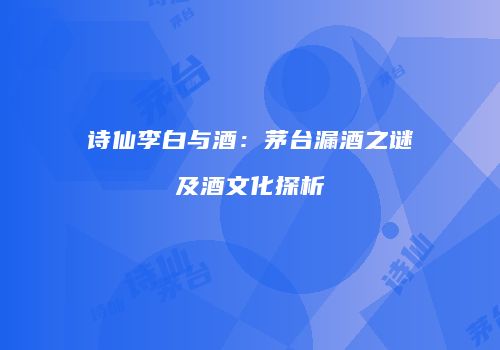 诗仙李白与酒：茅台漏酒之谜及酒文化探析