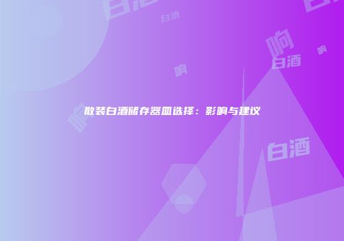 散装白酒储存器皿选择：影响与建议