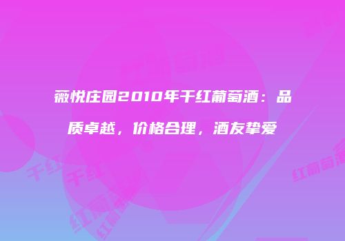 薇悦庄园2010年干红葡萄酒：品质卓越，价格合理，酒友挚爱