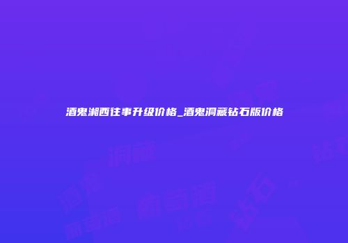 酒鬼湘西往事升级价格_酒鬼洞藏钻石版价格