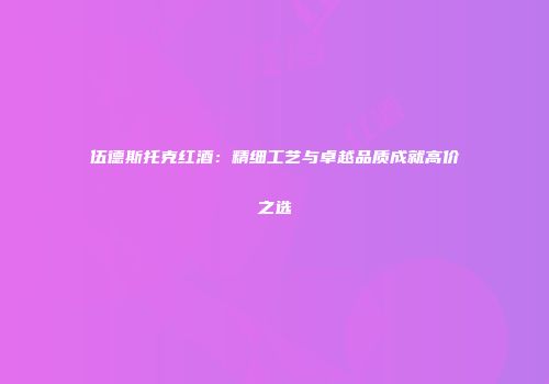 伍德斯托克红酒：精细工艺与卓越品质成就高价之选