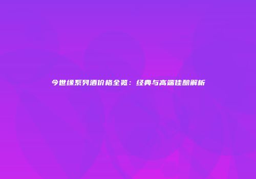 今世缘系列酒价格全览：经典与高端佳酿解析
