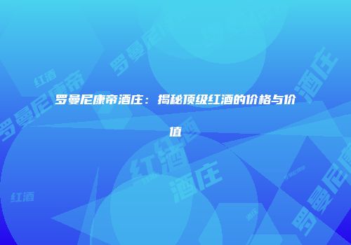 罗曼尼康帝酒庄：揭秘顶级红酒的价格与价值
