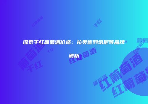 探索干红葡萄酒价格：拉芙德列塔尼等品牌解析
