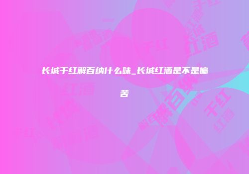 长城干红解百纳什么味_长城红酒是不是偏苦