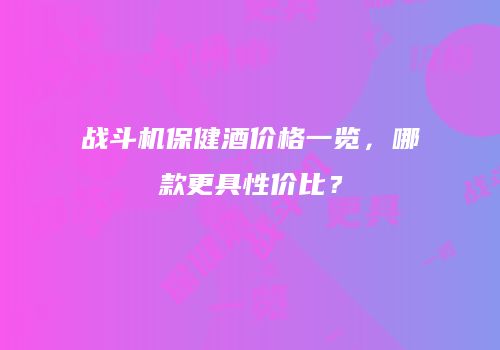 战斗机保健酒价格一览，哪款更具性价比？
