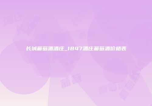 长城葡萄酒酒庄_1847酒庄葡萄酒价格表