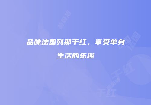品味法国列那干红，享受单身生活的乐趣