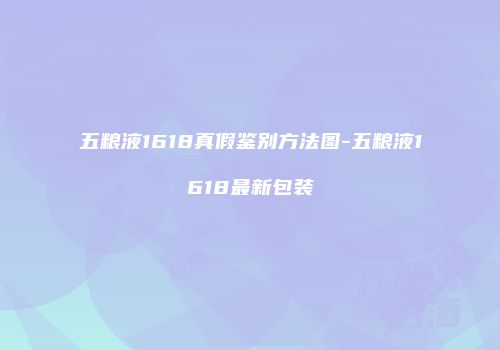 五粮液1618真假鉴别方法图-五粮液1618最新包装