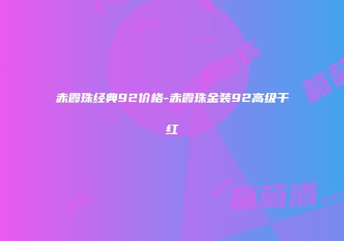 赤霞珠经典92价格-赤霞珠金装92高级干红