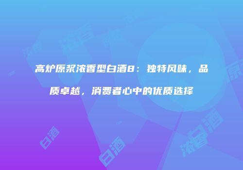 高炉原浆浓香型白酒8：独特风味，品质卓越，消费者心中的优质选择