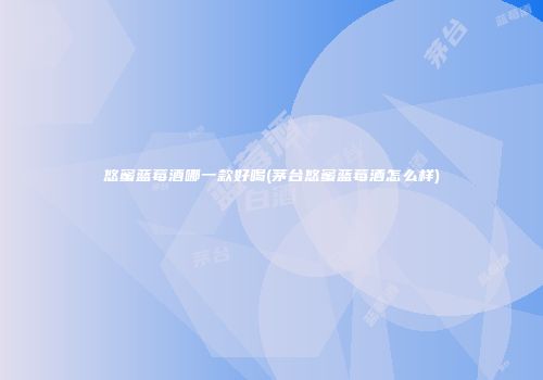 悠蜜蓝莓酒哪一款好喝(茅台悠蜜蓝莓酒怎么样)