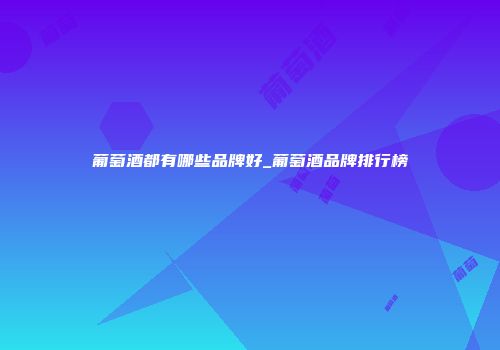 葡萄酒都有哪些品牌好_葡萄酒品牌排行榜