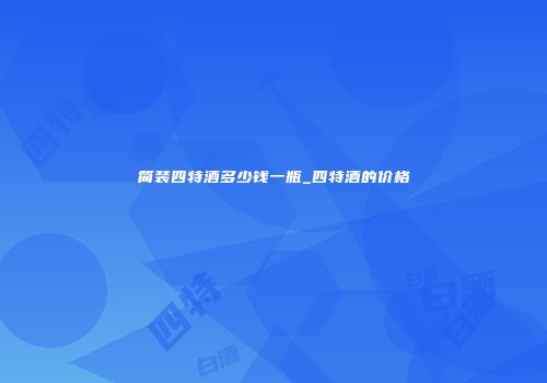简装四特酒多少钱一瓶_四特酒的价格