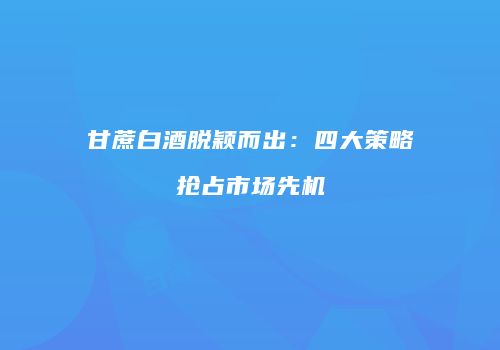 甘蔗白酒脱颖而出：四大策略抢占市场先机
