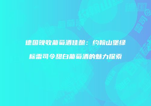 德国晚收葡萄酒佳酿：约翰山堡绿标雷司令甜白葡萄酒的魅力探索