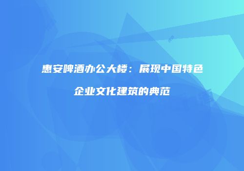 惠安啤酒办公大楼：展现中国特色企业文化建筑的典范