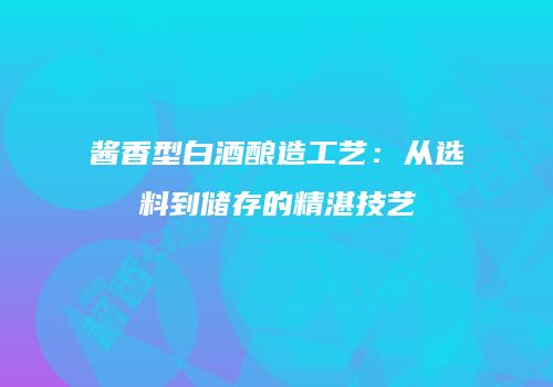 酱香型白酒酿造工艺：从选料到储存的精湛技艺
