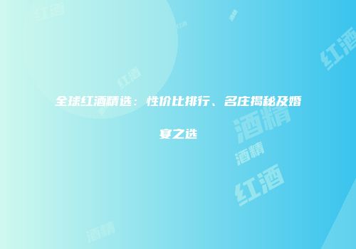 全球红酒精选：性价比排行、名庄揭秘及婚宴之选