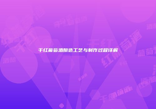 干红葡萄酒酿造工艺与制作过程详解