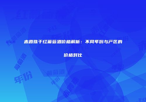 赤霞珠干红葡萄酒价格解析：不同年份与产区的价格对比