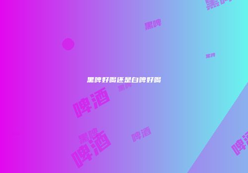 黑啤好喝还是白啤好喝